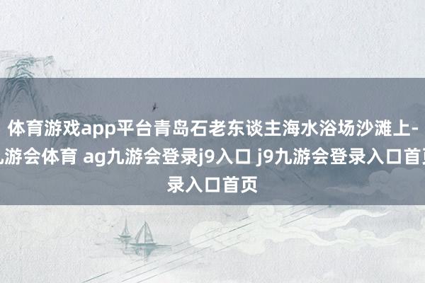 体育游戏app平台青岛石老东谈主海水浴场沙滩上-九游会体育 ag九游会登录j9入口 j9九游会登录入口首页