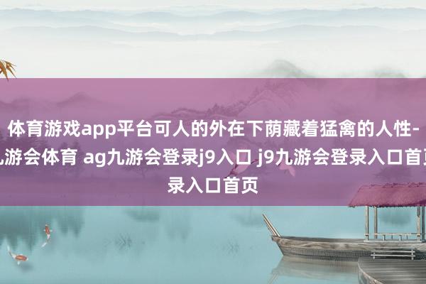 体育游戏app平台可人的外在下荫藏着猛禽的人性-九游会体育 ag九游会登录j9入口 j9九游会登录入口首页