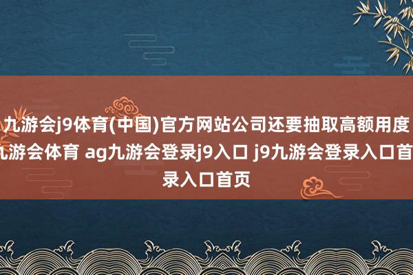 九游会j9体育(中国)官方网站公司还要抽取高额用度-九游会体育 ag九游会登录j9入口 j9九游会登录入口首页