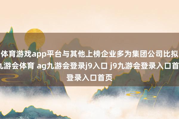 体育游戏app平台与其他上榜企业多为集团公司比拟-九游会体育 ag九游会登录j9入口 j9九游会登录入口首页