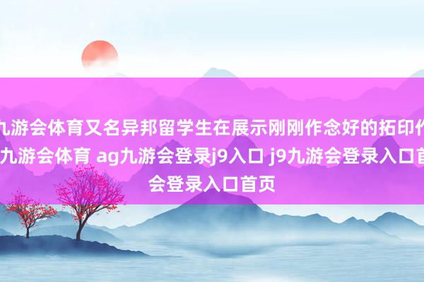 九游会体育又名异邦留学生在展示刚刚作念好的拓印作品-九游会体育 ag九游会登录j9入口 j9九游会登录入口首页