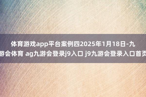 体育游戏app平台　　案例四　　2025年1月18日-九游会体育 ag九游会登录j9入口 j9九游会登录入口首页