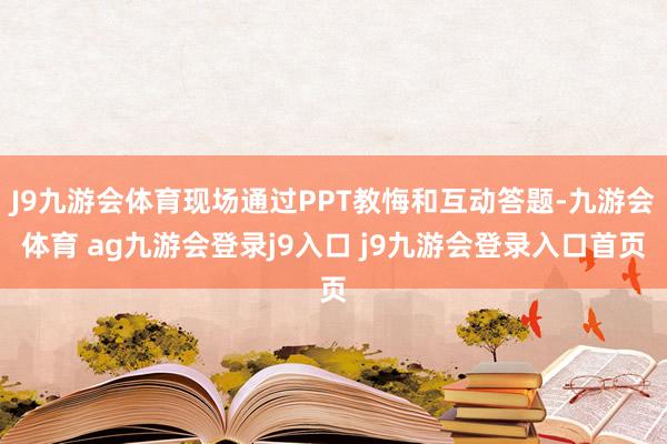 J9九游会体育现场通过PPT教悔和互动答题-九游会体育 ag九游会登录j9入口 j9九游会登录入口首页