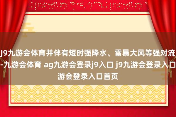 J9九游会体育并伴有短时强降水、雷暴大风等强对流天气-九游会体育 ag九游会登录j9入口 j9九游会登录入口首页