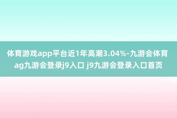 体育游戏app平台近1年高潮3.04%-九游会体育 ag九游会登录j9入口 j9九游会登录入口首页