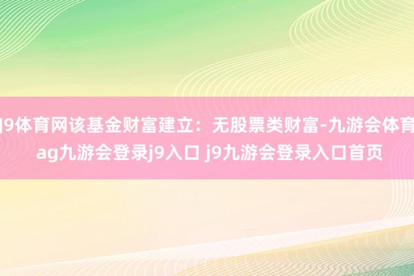J9体育网该基金财富建立：无股票类财富-九游会体育 ag九游会登录j9入口 j9九游会登录入口首页