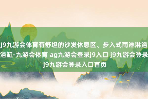 J9九游会体育有舒坦的沙发休息区、步入式雨淋淋浴间和零丁浴缸-九游会体育 ag九游会登录j9入口 j9九游会登录入口首页