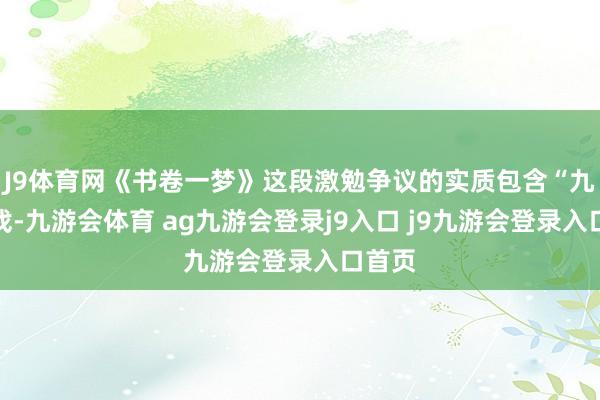 J9体育网《书卷一梦》这段激勉争议的实质包含“九百场戏-九游会体育 ag九游会登录j9入口 j9九游会登录入口首页