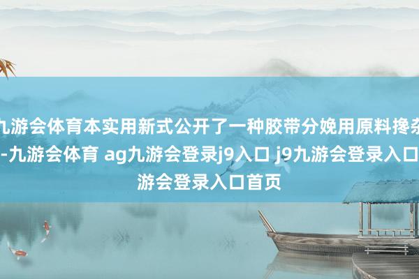 九游会体育本实用新式公开了一种胶带分娩用原料搀杂安装-九游会体育 ag九游会登录j9入口 j9九游会登录入口首页