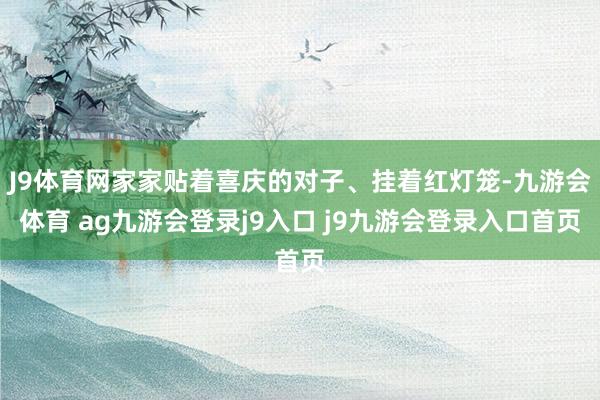J9体育网家家贴着喜庆的对子、挂着红灯笼-九游会体育 ag九游会登录j9入口 j9九游会登录入口首页