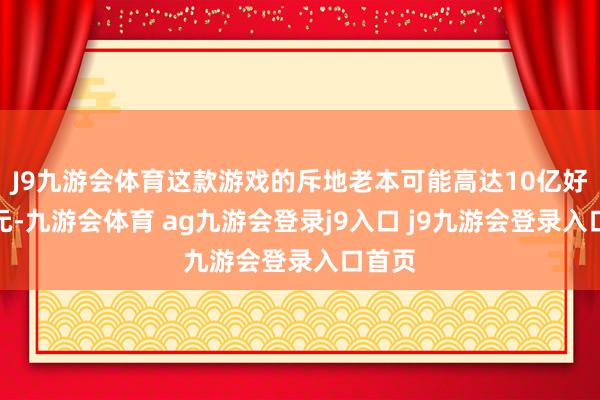 J9九游会体育这款游戏的斥地老本可能高达10亿好意思元-九游会体育 ag九游会登录j9入口 j9九游会登录入口首页