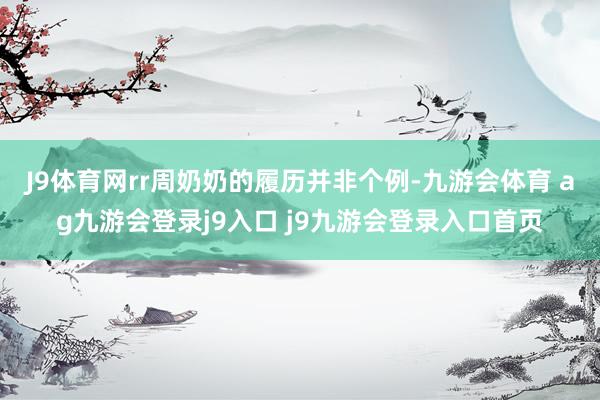 J9体育网rr周奶奶的履历并非个例-九游会体育 ag九游会登录j9入口 j9九游会登录入口首页