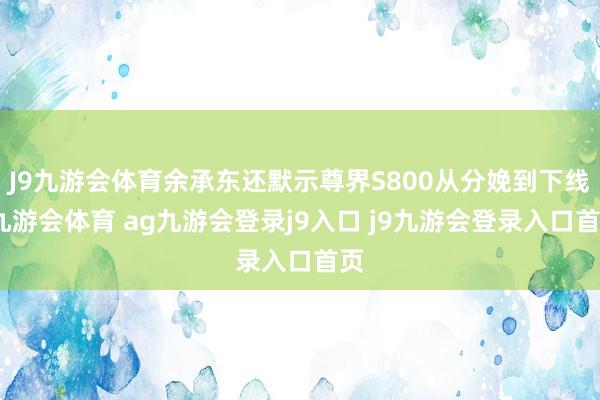 J9九游会体育余承东还默示尊界S800从分娩到下线-九游会体育 ag九游会登录j9入口 j9九游会登录入口首页