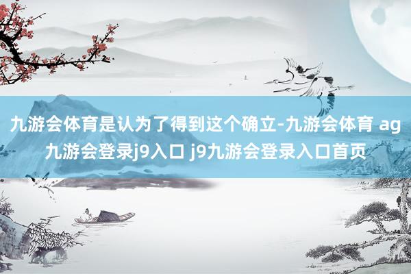 九游会体育是认为了得到这个确立-九游会体育 ag九游会登录j9入口 j9九游会登录入口首页