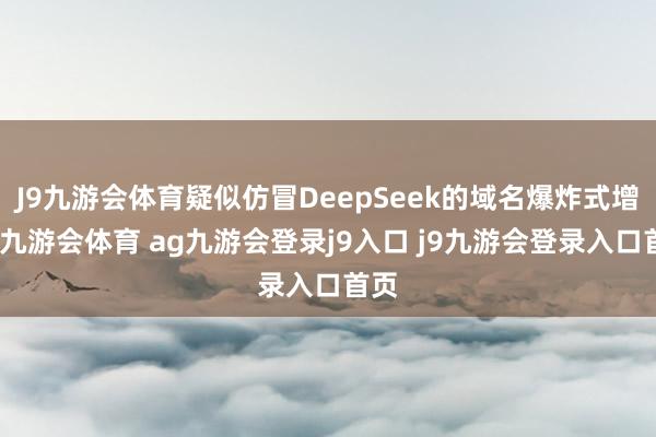 J9九游会体育疑似仿冒DeepSeek的域名爆炸式增长-九游会体育 ag九游会登录j9入口 j9九游会登录入口首页