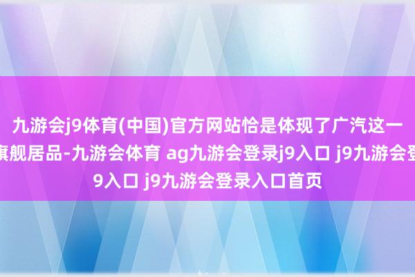 九游会j9体育(中国)官方网站恰是体现了广汽这一发展理念的旗舰居品-九游会体育 ag九游会登录j9入口 j9九游会登录入口首页