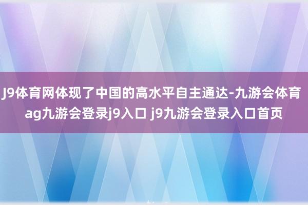J9体育网体现了中国的高水平自主通达-九游会体育 ag九游会登录j9入口 j9九游会登录入口首页