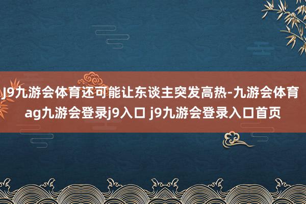 J9九游会体育还可能让东谈主突发高热-九游会体育 ag九游会登录j9入口 j9九游会登录入口首页