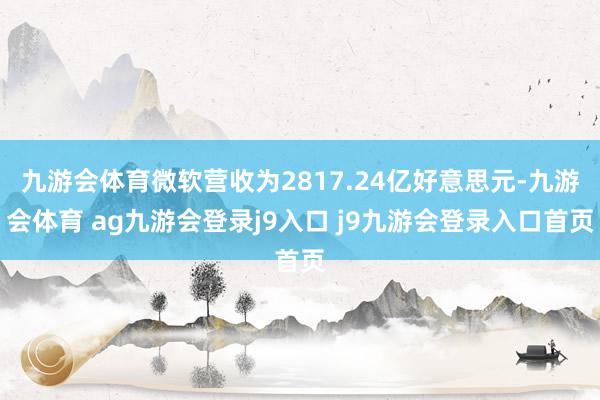 九游会体育微软营收为2817.24亿好意思元-九游会体育 ag九游会登录j9入口 j9九游会登录入口首页