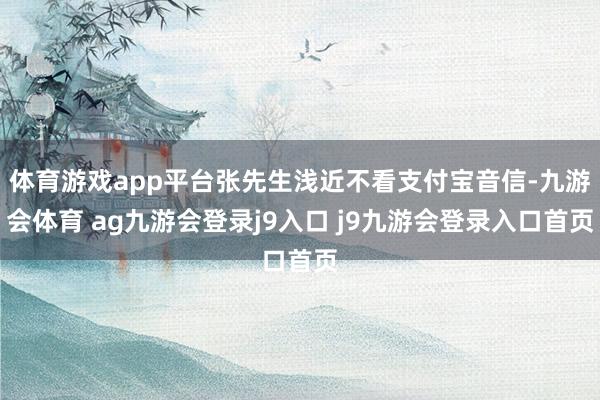 体育游戏app平台张先生浅近不看支付宝音信-九游会体育 ag九游会登录j9入口 j9九游会登录入口首页