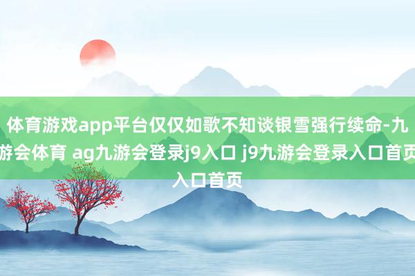 体育游戏app平台仅仅如歌不知谈银雪强行续命-九游会体育 ag九游会登录j9入口 j9九游会登录入口首页