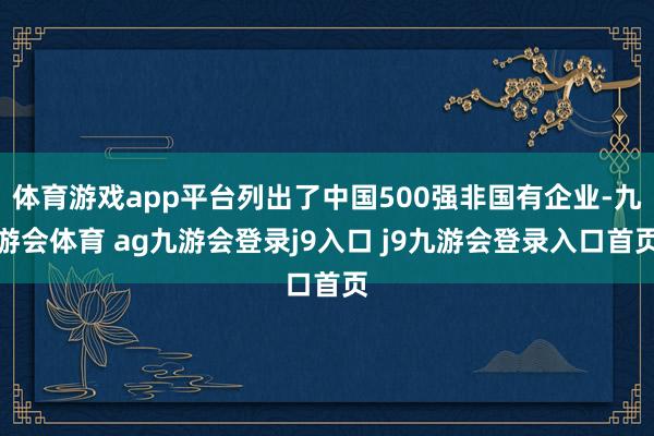 体育游戏app平台列出了中国500强非国有企业-九游会体育 ag九游会登录j9入口 j9九游会登录入口首页