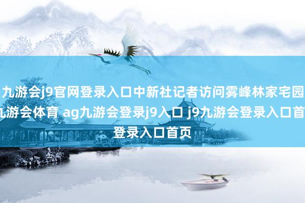 九游会j9官网登录入口中新社记者访问雾峰林家宅园-九游会体育 ag九游会登录j9入口 j9九游会登录入口首页