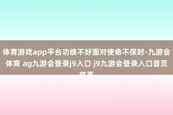 体育游戏app平台功绩不好面对使命不保时-九游会体育 ag九游会登录j9入口 j9九游会登录入口首页