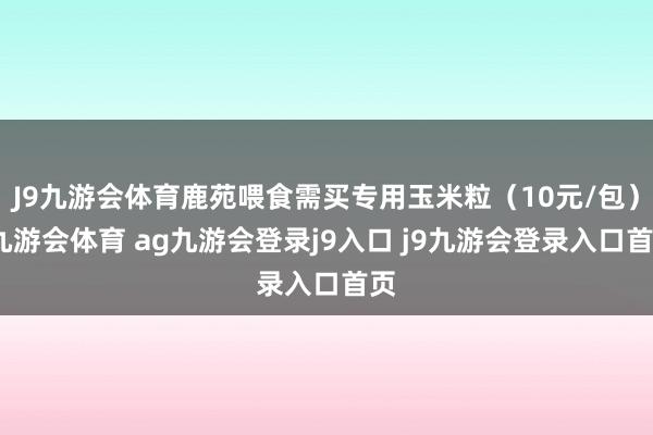 J9九游会体育鹿苑喂食需买专用玉米粒（10元/包）-九游会体育 ag九游会登录j9入口 j9九游会登录入口首页