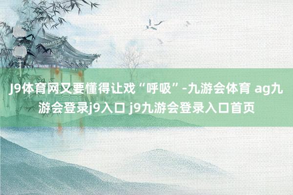 J9体育网又要懂得让戏“呼吸”-九游会体育 ag九游会登录j9入口 j9九游会登录入口首页