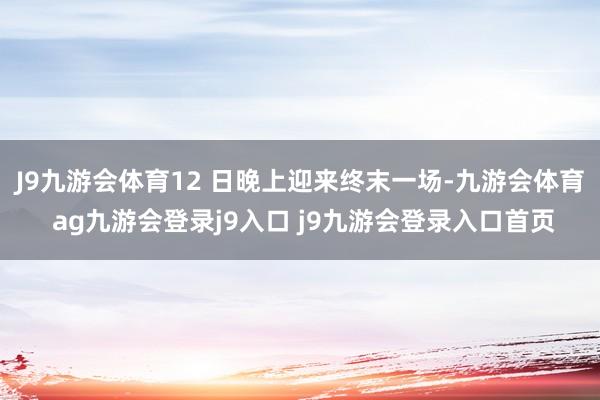 J9九游会体育12 日晚上迎来终末一场-九游会体育 ag九游会登录j9入口 j9九游会登录入口首页