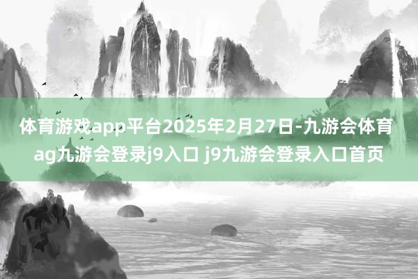 体育游戏app平台2025年2月27日-九游会体育 ag九游会登录j9入口 j9九游会登录入口首页