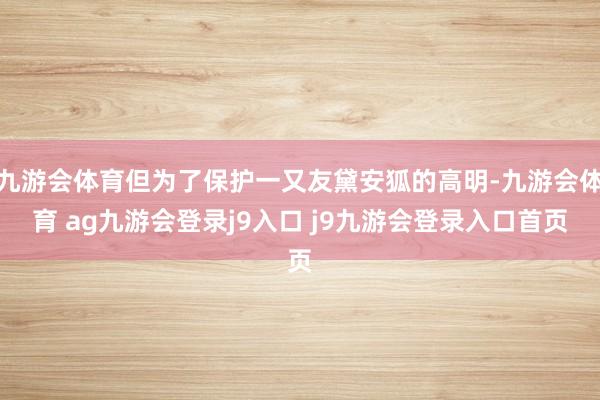 九游会体育但为了保护一又友黛安狐的高明-九游会体育 ag九游会登录j9入口 j9九游会登录入口首页