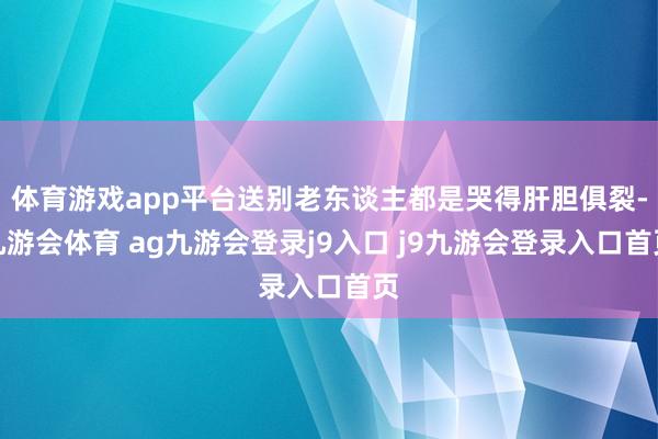 体育游戏app平台送别老东谈主都是哭得肝胆俱裂-九游会体育 ag九游会登录j9入口 j9九游会登录入口首页