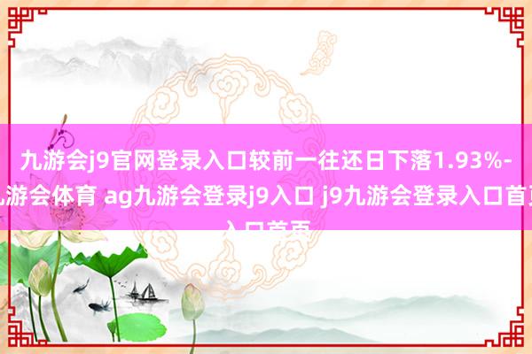 九游会j9官网登录入口较前一往还日下落1.93%-九游会体育 ag九游会登录j9入口 j9九游会登录入口首页