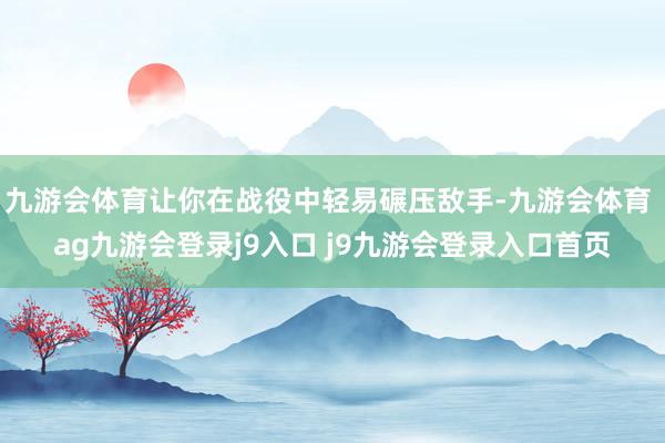 九游会体育让你在战役中轻易碾压敌手-九游会体育 ag九游会登录j9入口 j9九游会登录入口首页