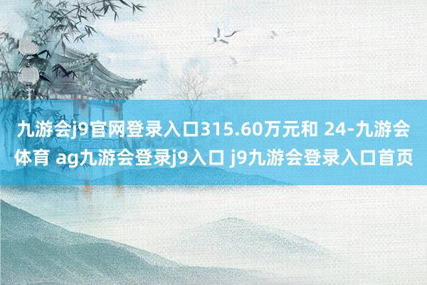 九游会j9官网登录入口315.60万元和 24-九游会体育 ag九游会登录j9入口 j9九游会登录入口首页
