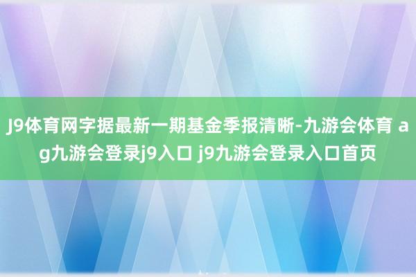J9体育网字据最新一期基金季报清晰-九游会体育 ag九游会登录j9入口 j9九游会登录入口首页