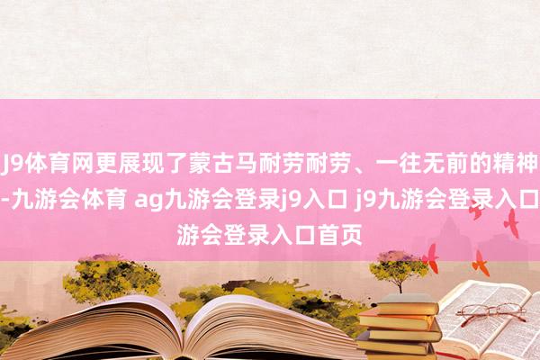 J9体育网更展现了蒙古马耐劳耐劳、一往无前的精神品性-九游会体育 ag九游会登录j9入口 j9九游会登录入口首页