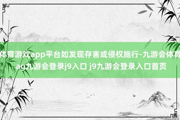 体育游戏app平台如发现存害或侵权施行-九游会体育 ag九游会登录j9入口 j9九游会登录入口首页