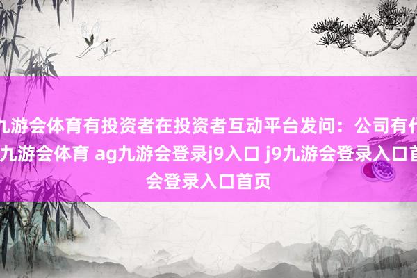 九游会体育有投资者在投资者互动平台发问：公司有代工-九游会体育 ag九游会登录j9入口 j9九游会登录入口首页