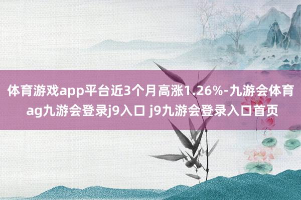 体育游戏app平台近3个月高涨1.26%-九游会体育 ag九游会登录j9入口 j9九游会登录入口首页