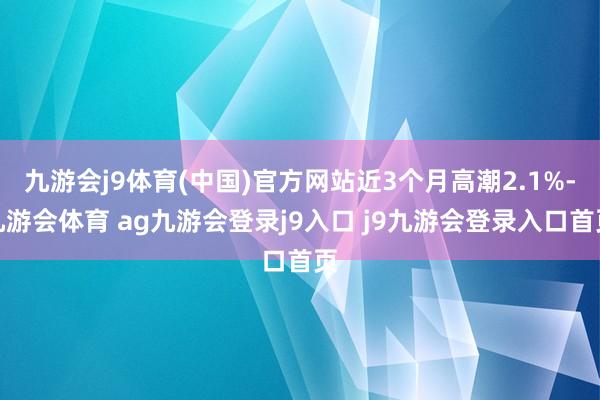 九游会j9体育(中国)官方网站近3个月高潮2.1%-九游会体育 ag九游会登录j9入口 j9九游会登录入口首页