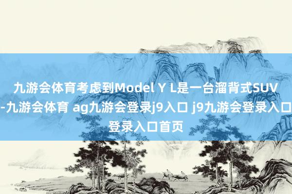 九游会体育考虑到Model Y L是一台溜背式SUV车型-九游会体育 ag九游会登录j9入口 j9九游会登录入口首页