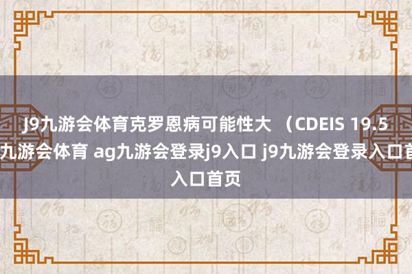J9九游会体育克罗恩病可能性大 （CDEIS 19.5分-九游会体育 ag九游会登录j9入口 j9九游会登录入口首页
