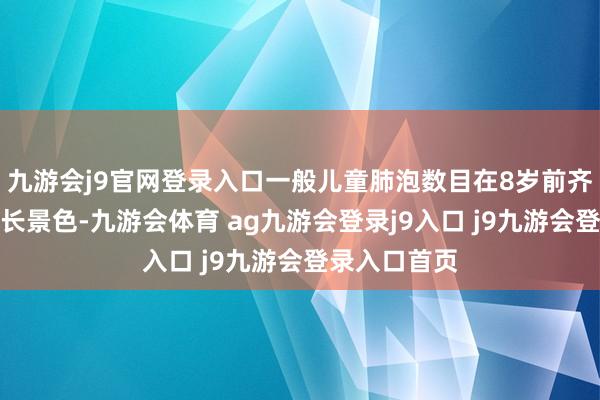 九游会j9官网登录入口一般儿童肺泡数目在8岁前齐处于束缚增长景色-九游会体育 ag九游会登录j9入口 j9九游会登录入口首页