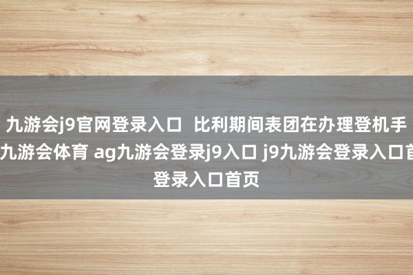 九游会j9官网登录入口  比利期间表团在办理登机手续-九游会体育 ag九游会登录j9入口 j9九游会登录入口首页