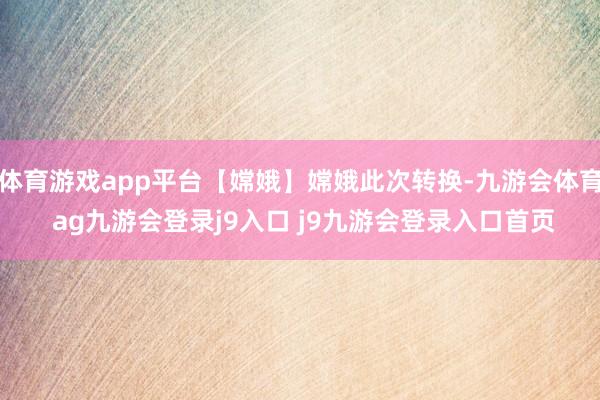 体育游戏app平台【嫦娥】嫦娥此次转换-九游会体育 ag九游会登录j9入口 j9九游会登录入口首页