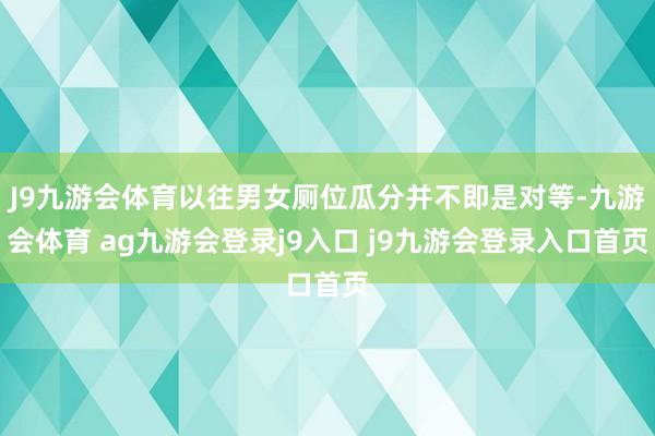 J9九游会体育以往男女厕位瓜分并不即是对等-九游会体育 ag九游会登录j9入口 j9九游会登录入口首页