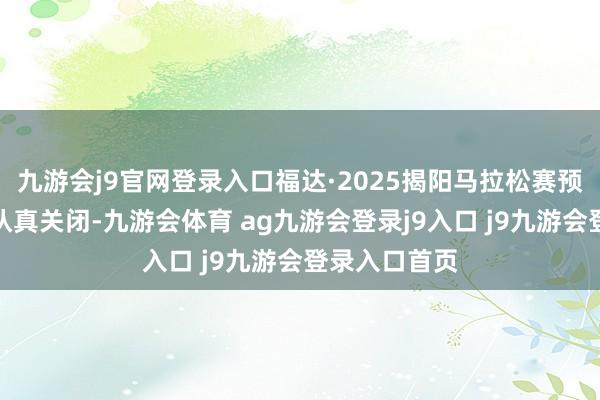 九游会j9官网登录入口福达·2025揭阳马拉松赛预告名通说念认真关闭-九游会体育 ag九游会登录j9入口 j9九游会登录入口首页